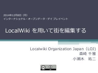 LocalWiki を用いて街を編集する 
Localwiki Organization Japan（LOJ) 
森崎 千雅 
小瀬木 祐二 
2014年12月8日（月） 
インターナショナル・オープンデータ・デイ プレイベント  