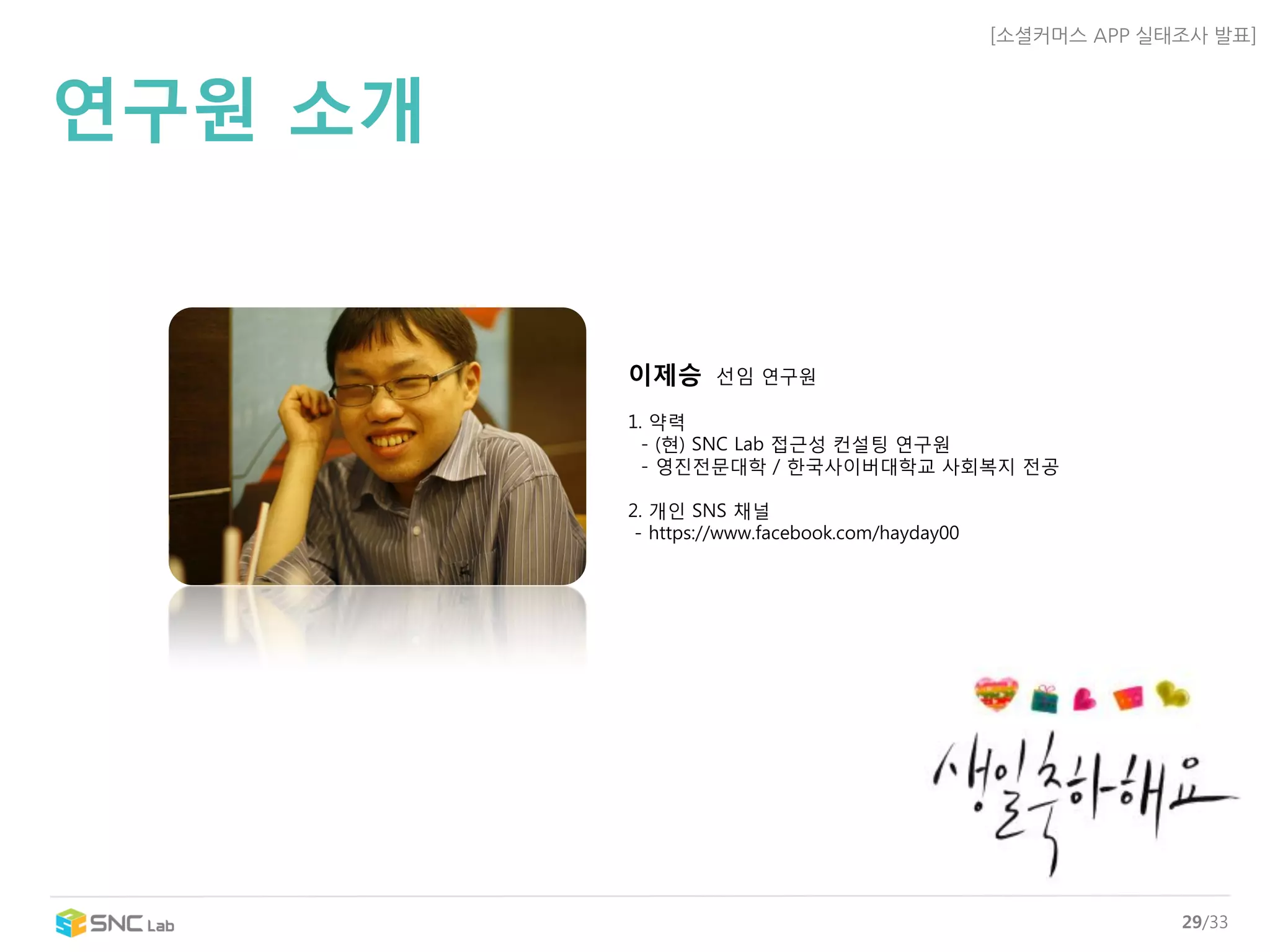 [소셜커머스APP 실태조사발표] 
29/33 
연구원소개 
이제승선임연구원1. 약력-(현) SNC Lab 접근성컨설팅연구원-영짂전문대학/ 핚국사이버대학교사회복지전공2.개인SNS 채널-https://www.facebook.com/hayday00  