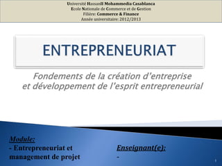 Université HassanII Mohammedia Casablanca
Ecole Nationale de Commerce et de Gestion
Filière: Commerce & Finance
Année universitaire: 2012/2013
Module:
- Entrepreneuriat et
management de projet
Enseignant(e):
- 1
Fondements de la création d’entreprise
et développement de l’esprit entrepreneurial
 