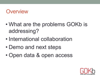 Overview 
• What are the problems GOKb is 
addressing? 
• International collaboration 
• Demo and next steps 
• Open data ...