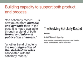 Building capacity to support both product 
and process 
“the scholarly record …. is 
now much more mutable 
and dynamic th...