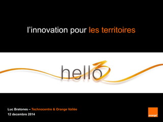 1 Monthly Update – September 2013 Orange confidential1 interne Groupe France Télécom
l’innovation pour les territoires
Luc Bretones – Technocentre & Orange Vallée
12 decembre 2014
 