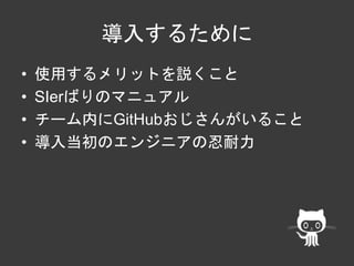 導入するために 
• 使用するメリットを説くこと 
• SIerばりのマニュアル 
• チーム内にGitHubおじさんがいること 
• 導入当初のエンジニアの忍耐力 
 