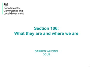 1 
Section 106: 
What they are and where we are 
DARREN WILDING 
DCLG 
 