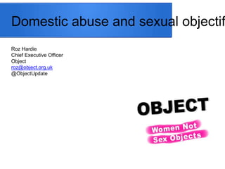 Domestic abuse and sexual objectification 
Roz Hardie 
Chief Executive Officer 
Object 
roz@object.org.uk 
@ObjectUpdate 
 