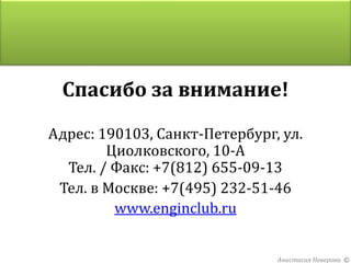 Спасибо за внимание!
Адрес: 190103, Санкт-Петербург, ул.
        Циолковского, 10-А
  Тел. / Факс: +7(812) 655-09-13
 Тел. в Москве: +7(495) 232-51-46
         www.enginclub.ru


                               Анастасия Неверова ©
 