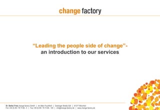 “Leading the people side of change”- 
an introduction to our services 
Dr. Stefan Fries change factory GmbH | Im Alten Fruchthof | Gotzinger Straße 52b | 81371 München 
Fon +49 (0) 89 / 76 73 66 - 0 | Fax +49 (0) 89 / 76 73 66 - 100 | info@change-factory.de | www.change-factory.de 
 