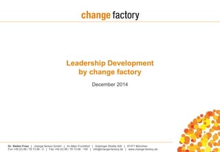 Leadership Development 
by change factory 
December 2014 
Dr. Stefan Fries | change factory GmbH | Im Alten Fruchthof | Gotzinger Straße 52b | 81371 München 
Fon +49 (0) 89 / 76 73 66 - 0 | Fax +49 (0) 89 / 76 73 66 - 100 | info@change-factory.de | www.change-factory.de 
 
