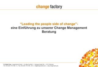 “Leading the people side of change”- 
eine Einführung zu unserer Change Management 
Beratung 
Dr. Stefan Fries| change factory GmbH | Im Alten Fruchthof | Gotzinger Straße 52b | 81371 München 
Fon +49 (0) 89 / 76 73 66 - 0 | Fax +49 (0) 89 / 76 73 66 - 100 | info@change-factory.de | www.change-factory.de 
 