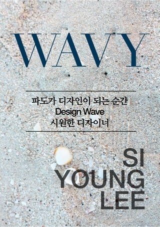 WAVY
파도가 디자인이 되는 순간
Design Wave
시원한 디자이너
SI
YOUNG
LEE
 