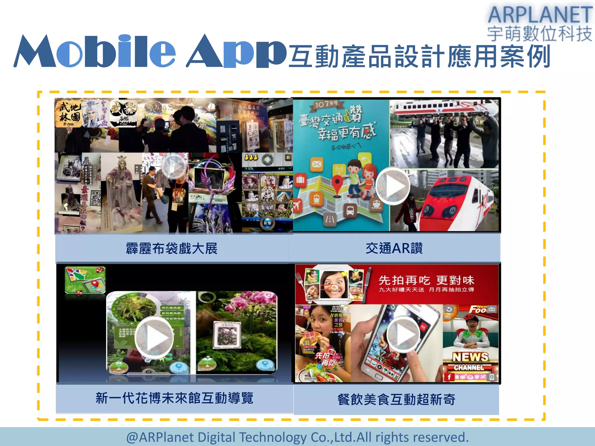 @ARPlanet Digital Technology Co.,Ltd.All rights reserved.
Mobile App互動產品設計應用案例
霹靂布袋戲大展 交通AR讚
新一代花博未來館互動導覽 餐飲美食互動超新奇
 
