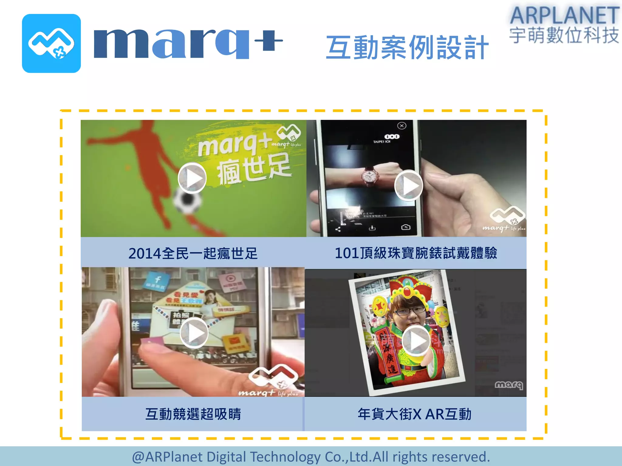 @ARPlanet Digital Technology Co.,Ltd.All rights reserved.
marq+ 互動案例設計
2014全民一起瘋世足 101頂級珠寶腕錶試戴體驗
年貨大街X AR互動互動競選超吸睛
 