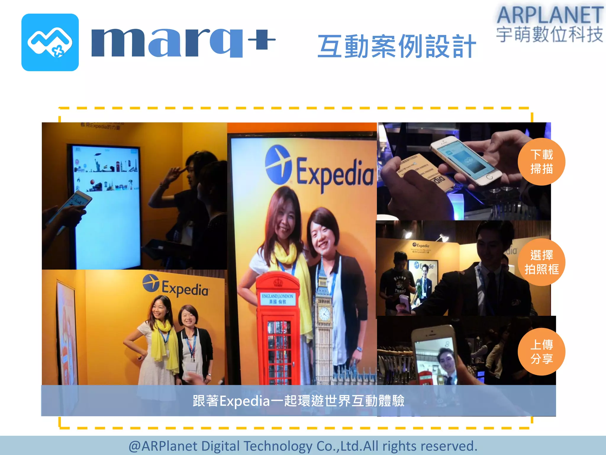 @ARPlanet Digital Technology Co.,Ltd.All rights reserved.
marq+ 互動案例設計
下載
掃描
選擇
拍照框
上傳
分享
跟著Expedia一起環遊世界互動體驗
 
