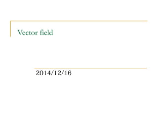 Vector field 
2014/12/16 
 