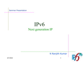 4/5/2022 IPv6 : Next generation IP 1
IPv6
Next generation IP
N Ranjith Kumar
Seminar Presentation
 
