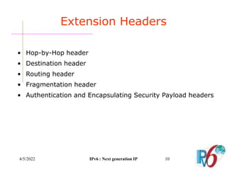 4/5/2022 IPv6 : Next generation IP 10
• Hop-by-Hop header
• Destination header
• Routing header
• Fragmentation header
• Authentication and Encapsulating Security Payload headers
Extension Headers
 
