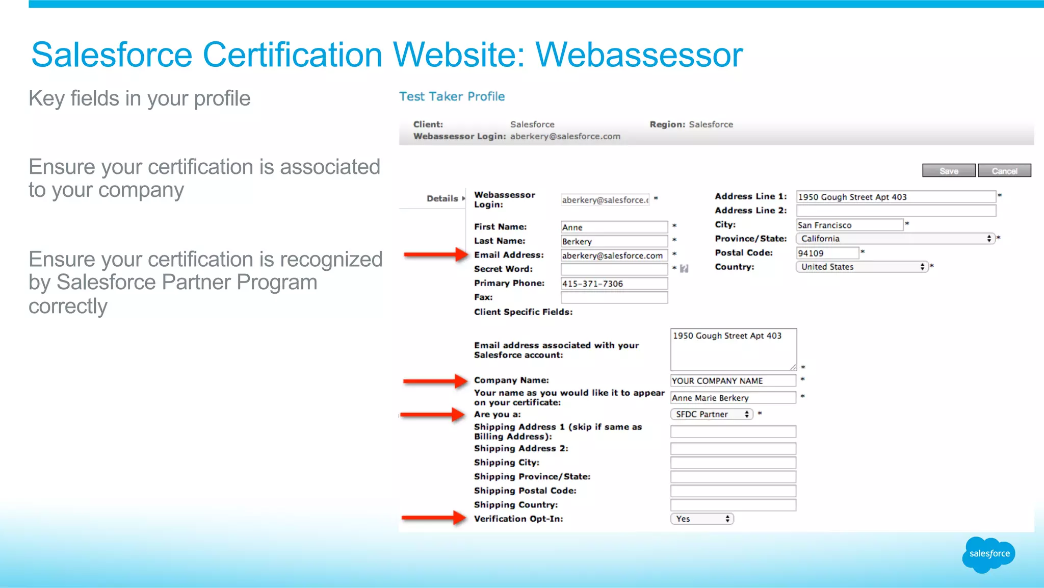 Salesforce Certification Website: Webassessor
​ Key fields in your profile
​ Ensure your certification is associated
to your company
​ Ensure your certification is recognized
by Salesforce Partner Program
correctly
 