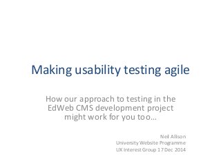 Making usability testing agile
How our approach to testing in the
EdWeb CMS development project
might work for you too…
Neil Allison
University Website Programme
UX Interest Group 17 Dec 2014
 
