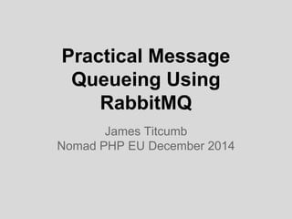 Practical Message
Queueing Using
RabbitMQ
James Titcumb
Nomad PHP EU December 2014
 