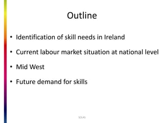 Outline
? Identification of skill needs in Ireland
? Current labour market situation at national level
? Mid West
? Future demand for skills
SOLAS
 