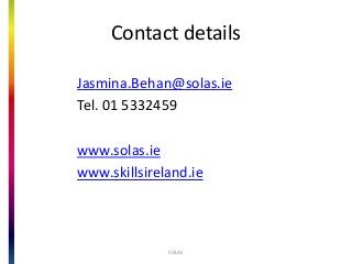 Contact details
Jasmina.Behan@solas.ie
Tel. 01 5332459
www.solas.ie
www.skillsireland.ie
SOLAS
 