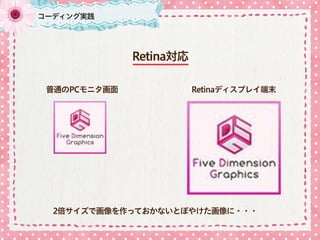 Retina対応
普通のPCモニタ画面 Retinaディスプレイ端末
2倍サイズで画像を作っておかないとぼやけた画像に・・・
コーディング実践
 