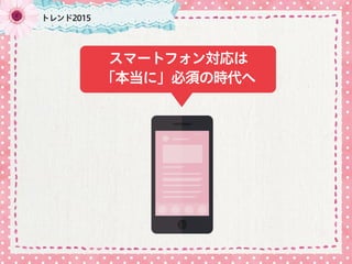 スマートフォン対応は
「本当に」必須の時代へ
トレンド2015
 
