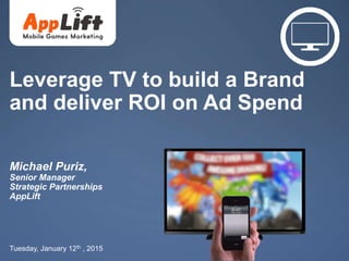 AppLift.com 1
Leverage TV to build a Brand
and deliver ROI on Ad Spend
Michael Puriz,
Senior Manager
Strategic Partnerships
AppLift
Tuesday, January 12th , 2015
 