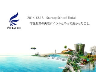 2014.12.18 Startup School Todai
「学生起業の失敗ポイントとやって良かったこと」
 