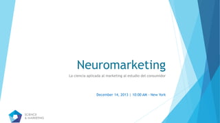 Neuromarketing 
La ciencia aplicada al marketing al estudio del consumidor 
December 14, 2013 | 10:00 AM - New York 
 