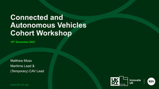 www.ktn-uk.org
Matthew Moss
Maritime Lead &
(Temporary) CAV Lead
Connected and
Autonomous Vehicles
Cohort Workshop
14th December 2021
 