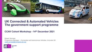 UK Connected & Automated Vehicles
The government support programme
Robert Vermeer
Programme Manager – Connected and Autono...