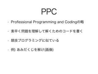PPC
• Professional Programming and Codingの略
• 素早く問題を理解して解くためのコードを書く
• 競技プログラミングに似ている
• 例) あみだくじを解け(画像)
 