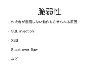 脆弱性
• 作成者が意図しない動作をさせられる原因
• SQL injection
• XSS
• Stack over ﬂow
• など
 