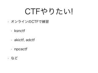 CTFやりたい!
• オンラインのCTFで練習
• ksnctf
• akictf, adctf
• npcactf
• など
 