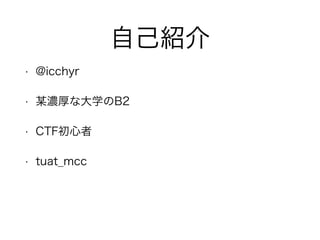 自己紹介
• @icchyr
• 某濃厚な大学のB2
• CTF初心者
• tuat_mcc
 