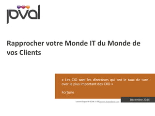 « Les CIO sont les directeurs qui ont le taux de turn-
over le plus important des CXO »
Fortune
Décembre 2014
Rapprocher votre Monde IT du Monde de
vos Clients
Laurent Dugas 06 62 96 23 03 Laurent.dugas@pval.com
 