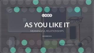 DECEMBER 2014
MEANINGFUL RELATIONSHIPS
AS YOU LIKE IT
 