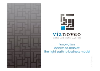 Tous 
droits 
réservés 
ViaNoveo 
2011 
Innovation 
access-to-market: 
the right path to business model 
 