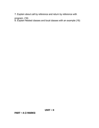 7. Explain about call by reference and return by reference with
program. (16)
8. Explain Nested classes and local classes with an example (16)




                              UNIT – II
PART – A (2 MARKS)
 