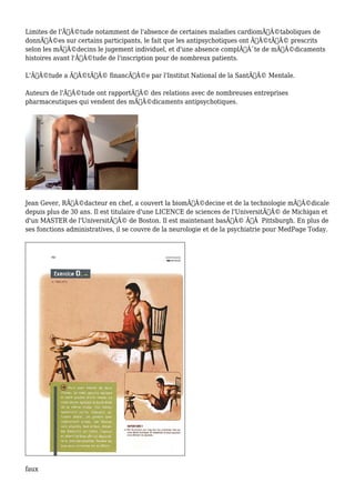 Limites de l'ÃƒÂ©tude notamment de l'absence de certaines maladies cardiomÃƒÂ©taboliques de 
donnÃƒÂ©es sur certains participants, le fait que les antipsychotiques ont ÃƒÂ©tÃƒÂ© prescrits 
selon les mÃƒÂ©decins le jugement individuel, et d'une absence complÃƒÂ¨te de mÃƒÂ©dicaments 
histoires avant l'ÃƒÂ©tude de l'inscription pour de nombreux patients. 
L'ÃƒÂ©tude a ÃƒÂ©tÃƒÂ© financÃƒÂ©e par l'Institut National de la SantÃƒÂ© Mentale. 
Auteurs de l'ÃƒÂ©tude ont rapportÃƒÂ© des relations avec de nombreuses entreprises 
pharmaceutiques qui vendent des mÃƒÂ©dicaments antipsychotiques. 
Jean Gever, RÃƒÂ©dacteur en chef, a couvert la biomÃƒÂ©decine et de la technologie mÃƒÂ©dicale 
depuis plus de 30 ans. Il est titulaire d'une LICENCE de sciences de l'UniversitÃƒÂ© de Michigan et 
d'un MASTER de l'UniversitÃƒÂ© de Boston. Il est maintenant basÃƒÂ© ÃƒÂ Pittsburgh. En plus de 
ses fonctions administratives, il se couvre de la neurologie et de la psychiatrie pour MedPage Today. 
faux 
 