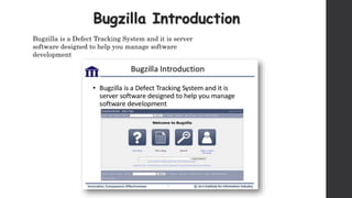 Bugzilla Introduction
Bugzilla is a Defect Tracking System and it is server
software designed to help you manage software
development
 