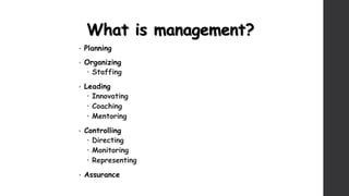 What is management?
• Planning
• Organizing
 Staffing
• Leading
 Innovating
 Coaching
 Mentoring
• Controlling
 Directing
 Monitoring
 Representing
• Assurance
 