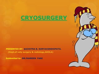 CRYOSURGERY
PRESENTED BY- $UCHITRA B. SURYAVANSHIPATIL
(Dept.of vety surgery & radiology,AKOLA)
Subbmited to- DR.FAHREEN FANI
 