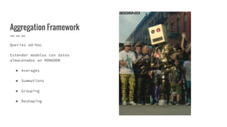 Aggregation Framework
Queries ad-hoc
Extender modelos con datos
almacenados en MONGODB
● Averages
● Summations
● Grouping
● Reshaping
 
