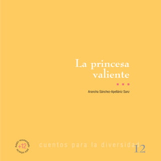La princesa
                                      valiente
                                                          I   I   I

                                      Arancha Sánchez-Apellániz Sanz




         recomen
Relato




                          cuentos para la diversidad
                   dad




     +12
                                                                       12
                   o pa
 as




         ra n s/
             iño
 