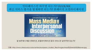 인터페이스만 바꾸면 되는가? UI/UX/NX 
최신 서비스 방식을 탑재하면 되는가? 큐레이션 로컬라이제이션 
앞 13주에서 배운 큐레이션, 로컬라이제이션 등의 서비스만 넣어주면 되는가? 
인용: http://www.utexas.edu/cola/centers/european_studies/_files/images/Mass%20Media%20Banner.jpg 
 