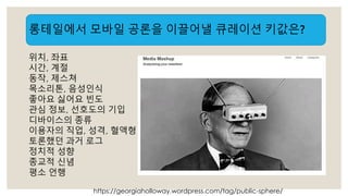 롱테일에서 모바일 공론을 이끌어낼 큐레이션 키값은? 
위치, 좌표 
시간, 계절 
동작, 제스쳐 
목소리톤, 음성인식 
좋아요 싫어요 빈도 
관심 정보, 선호도의 기입 
디바이스의 종류 
이용자의 직업, 성격, 혈액형 
토론했던 과거 로그 
정치적 성향 
종교적 신념 
평소 언행 
https://georgiaholloway.wordpress.com/tag/public-sphere/ 
 