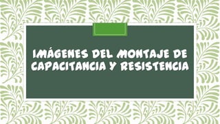 IMÁGENES DEL MONTAJE DE
CAPACITANCIA Y RESISTENCIA
 