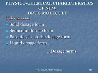 PREFORMULATION STUDIES
PHYSICO-CHEMICAL CHARECTERSTICS
OF NEW
DRUG MOLECULE
 Solid dosage form
 Semisolid dosage form
 Parenterel / sterile dosage form
 Liquid dosage form…
…Dosage forms
115
 